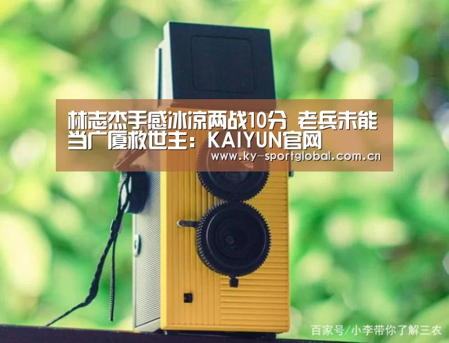 林志杰手感冰凉两战10分 老兵未能当广厦救世主:KAIYUN官网(图4) KAIYUN官网