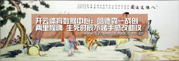 开云体育数据中心:哈德森一战创两里程碑 生死时辰不赌手感改助攻(图1) 开云入口
