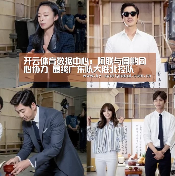 开云体育数据中心:阿联与周鹏同心协力 最终广东队大胜北控队(图1) 开云入口