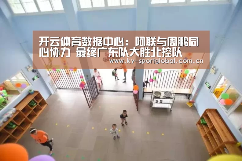 开云体育数据中心:阿联与周鹏同心协力 最终广东队大胜北控队(图2) 开云入口