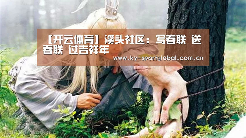 【开云体育】溪头社区:写春联 送春联 过吉祥年(图2) 开云入口