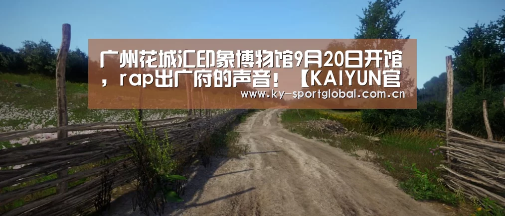 广州花城汇印象博物馆9月20日开馆,rap出广府的声音!【KAIYUN官网】(图1) 开云体育数据中心