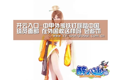开云入口-中甲外援铁钉踩踏中国球员面部 在外国敢这样吗 会追罚几场?(图4) 开云体育数据中心